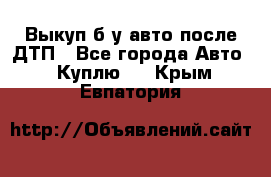 Выкуп б/у авто после ДТП - Все города Авто » Куплю   . Крым,Евпатория